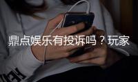 鼎点娱乐有投诉吗？玩家真实反馈与平台解析