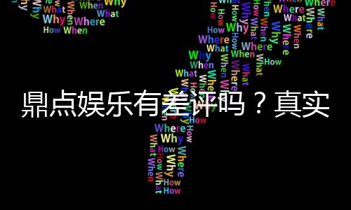 鼎点娱乐有差评吗？真实玩家体验与平台口碑深度解析