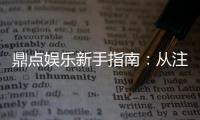 鼎点娱乐新手指南：从注册到赢钱的完整攻略