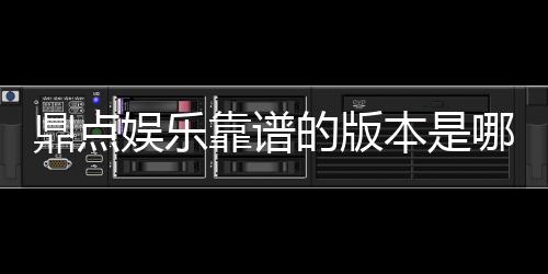 鼎点娱乐靠谱的版本是哪一个?资深玩家实测推荐这三款