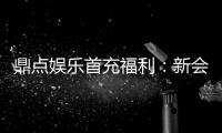 鼎点娱乐首充福利：新会员专享高额返利与独家礼包