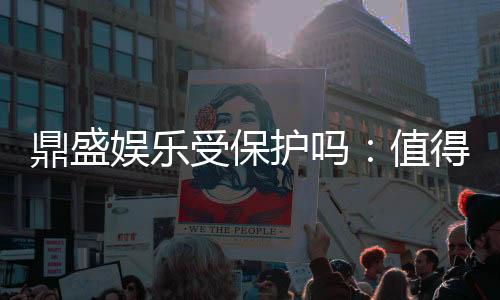 鼎盛娱乐受保护吗:值得信赖的安全平台