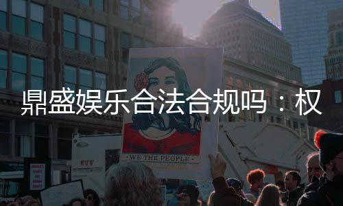 鼎盛娱乐合法合规吗:权威解析