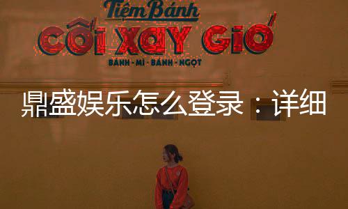 鼎盛娱乐怎么登录:详细步骤分享
