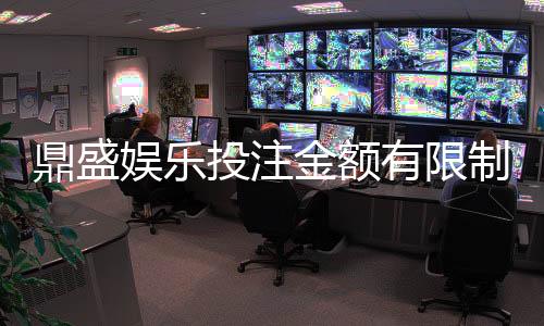 鼎盛娱乐投注金额有限制吗:详细了解鼎盛游戏规定