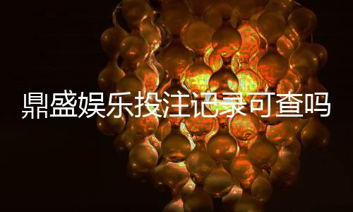 鼎盛娱乐投注记录可查吗？