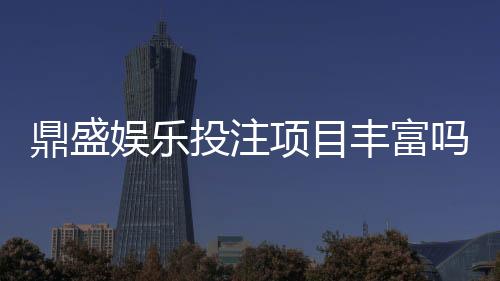 鼎盛娱乐投注项目丰富吗?