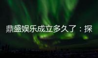 鼎盛娱乐成立多久了：探寻悠久历史