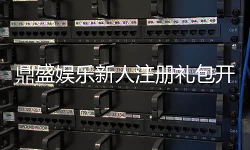 鼎盛娱乐新人注册礼包开启精彩娱乐之旅!