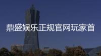 鼎盛娱乐正规官网玩家首选！