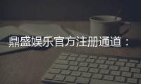 鼎盛娱乐官方注册通道：玩家必备安全可靠