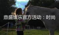 鼎盛娱乐官方活动：时尚刺激玩法