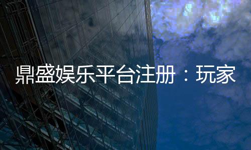 鼎盛娱乐平台注册:玩家必知的注册攻略