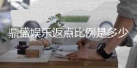 鼎盛娱乐返点比例是多少？最新返点政策解析