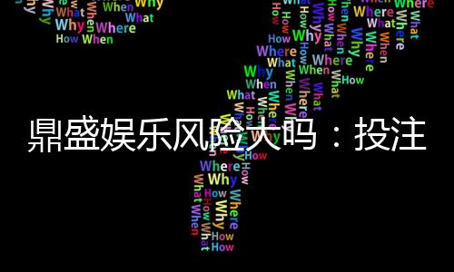 鼎盛娱乐风险大吗:投注前需谨慎评估