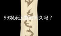 99娱乐运营时间久吗？资深玩家揭秘平台历史与稳定性