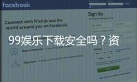 99娱乐下载安全吗？资深玩家实测平台安全性与下载攻略