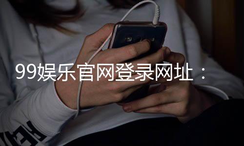 99娱乐官网登录网址:畅享顶级棋牌电游的尊贵体验