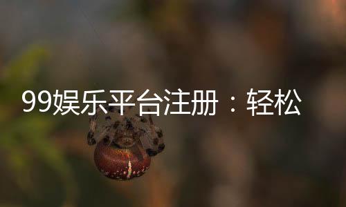 99娱乐平台注册:轻松完成开户畅享顶级游戏体验