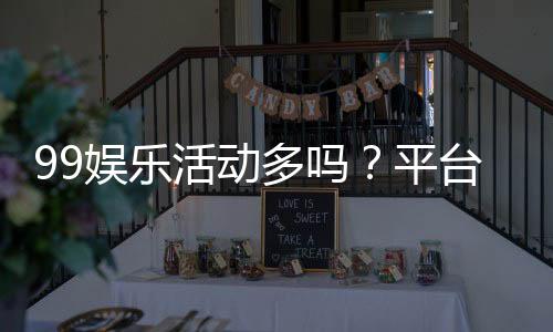 99娱乐活动多吗?平台特色活动与优惠全解析