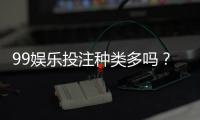 99娱乐投注种类多吗？全面解析平台热门游戏与特色玩法