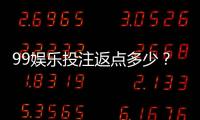 99娱乐投注返点多少？揭秘高返水福利与实战技巧