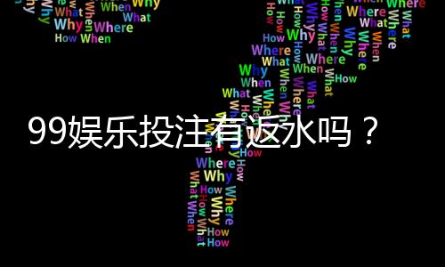 99娱乐投注有返水吗？揭秘平台返水规则与领取技巧