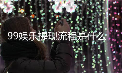 99娱乐提现流程是什么?手把手教你快速到账技巧