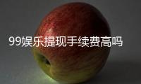 99娱乐提现手续费高吗？资深玩家解析费用详情与应对技巧