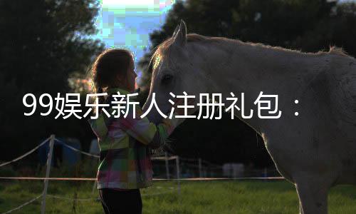 99娱乐新人注册礼包：首存即送888元彩金限时领取！