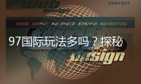 97国际玩法多吗？探秘游戏乐趣