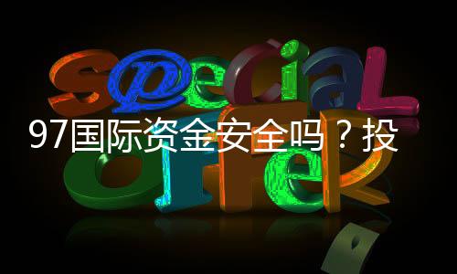 97国际资金安全吗?投注体验一流