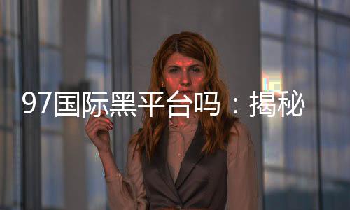97国际黑平台吗:揭秘投注风险与防范策略