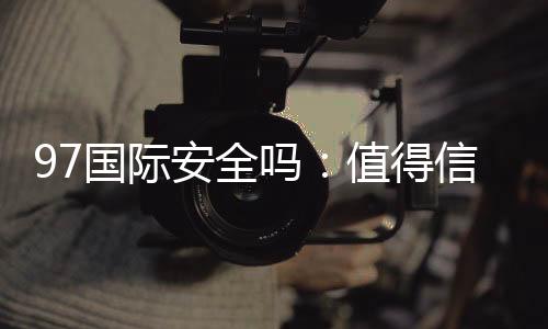 97国际安全吗:值得信赖的平台吗?
