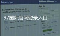 97国际官网登录入口：玩家必知的注册方式