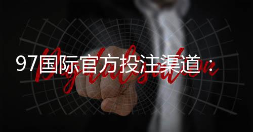 97国际官方投注渠道:玩家必知的投注技巧