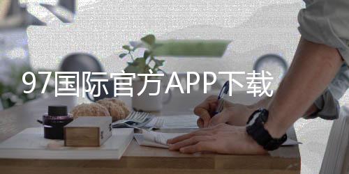 97国际官方APP下载:畅享棋牌娱乐乐趣