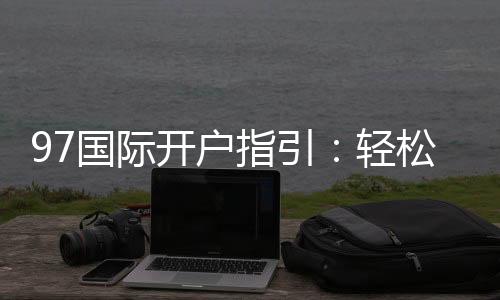 97国际开户指引:轻松注册畅享棋牌娱乐