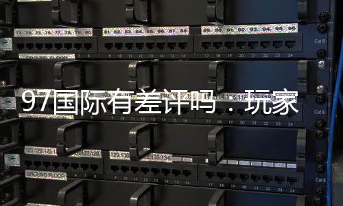 97国际有差评吗:玩家真实评价揭秘
