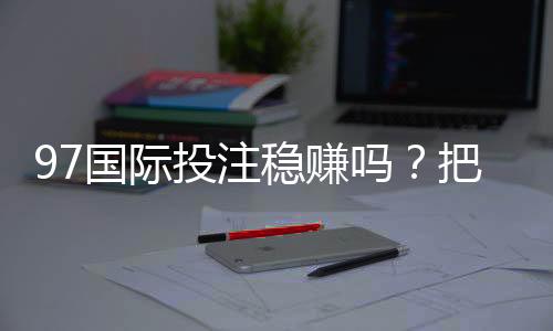 97国际投注稳赚吗?把握技巧轻松赢利