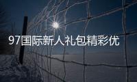 97国际新人礼包精彩优惠等你来享！