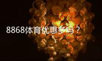 8868体育优惠多吗？最新优惠活动一览与领取攻略