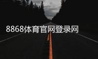 8868体育官网登录网址怎么登录？官方入口、注册步骤与安全注意事项