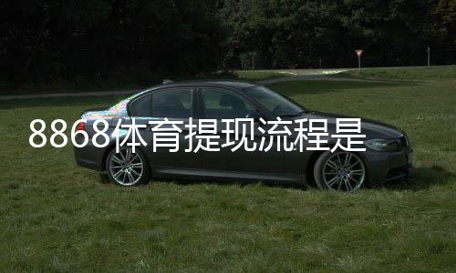8868体育提现流程是什么?最新提现步骤、到账时间与常见问题详解