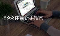 8868体育新手指南：注册、充值、常见玩法与投注技巧全攻略