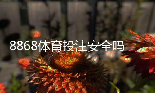 8868体育投注安全吗？权威评测与真实用户反馈资质与提现风险全解析