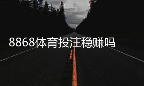 8868体育投注稳赚吗？真相揭秘、风险分析与实战防坑指南