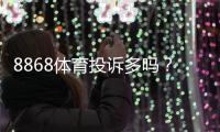 8868体育投诉多吗？真实投诉案例、常见问题与维权攻略一看就懂
