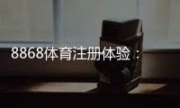 8868体育注册体验：注册步骤、安全验证与新手优惠详解