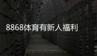 8868体育有新人福利吗？新手礼包、优惠规则与领取步骤详解